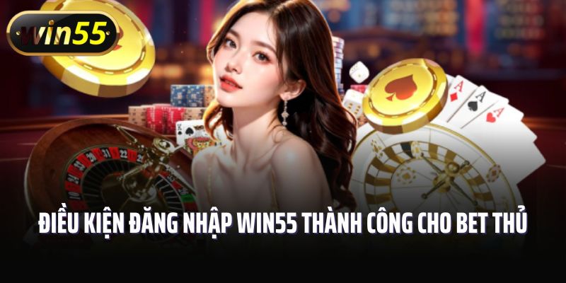 Điều kiện đăng nhập Win55 thành công cho bet thủ